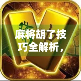麻将胡了技巧全解析，从新手到高手，教你轻松上手、稳赢不输！