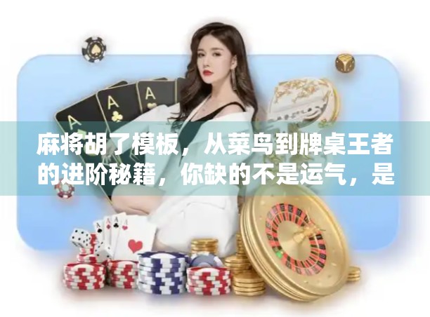 麻将胡了模板，从菜鸟到牌桌王者的进阶秘籍，你缺的不是运气，是这套系统打法！