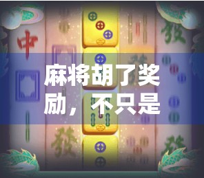 麻将胡了奖励，不只是赢钱，更是社交与快乐的催化剂！