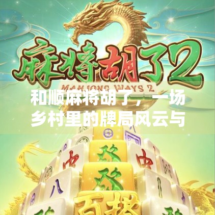 和顺麻将胡了，一场乡村里的牌局风云与人情冷暖
