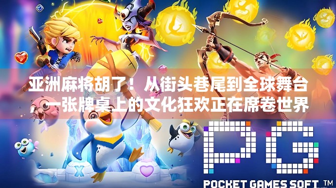 亚洲麻将胡了！从街头巷尾到全球舞台，一张牌桌上的文化狂欢正在席卷世界