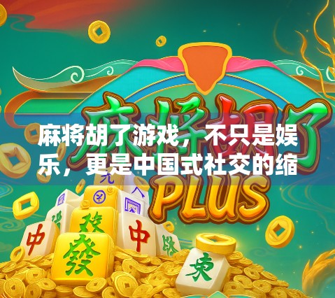 麻将胡了游戏，不只是娱乐，更是中国式社交的缩影