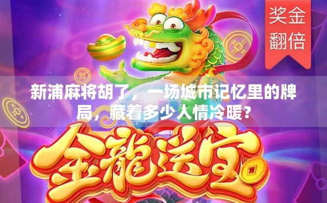 新浦麻将胡了，一场城市记忆里的牌局，藏着多少人情冷暖？