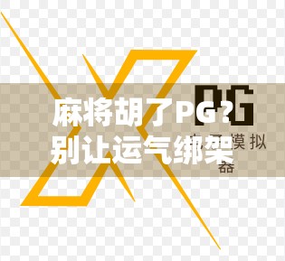 麻将胡了PG？别让运气绑架你的认知—一场关于概率与心理博弈的深度解码