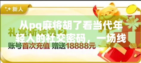 从pq麻将胡了看当代年轻人的社交密码，一场线上牌局背后的孤独与联结