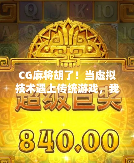 CG麻将胡了！当虚拟技术遇上传统游戏，我们为何越来越爱数字麻将？