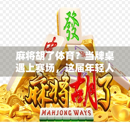 麻将胡了体育?当牌桌遇上赛场,这届年轻人的快乐有点不一样!