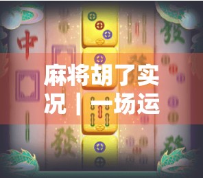 麻将胡了实况|一场运气与智慧的巅峰对决,你敢信?