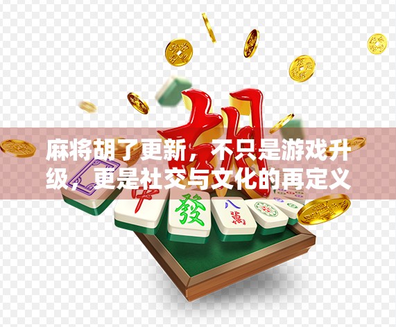 麻将胡了更新，不只是游戏升级，更是社交与文化的再定义
