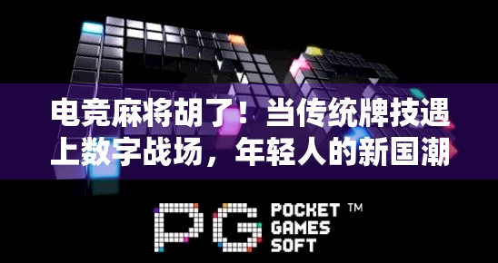 电竞麻将胡了！当传统牌技遇上数字战场，年轻人的新国潮正在崛起