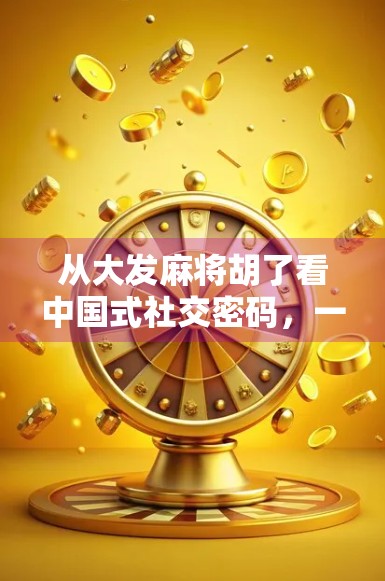 从大发麻将胡了看中国式社交密码，一场牌局背后的集体情绪与人性博弈