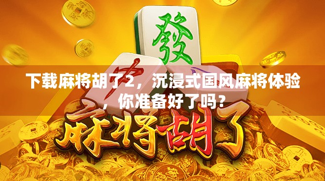 下载麻将胡了2，沉浸式国风麻将体验，你准备好了吗？