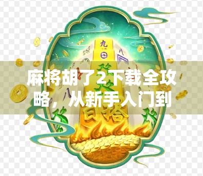 麻将胡了2下载全攻略，从新手入门到高手进阶，这篇就够了！