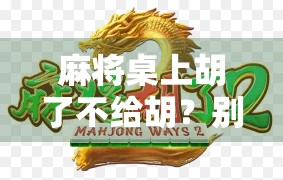 麻将桌上胡了不给胡？别让友谊在牌桌上碎成渣！