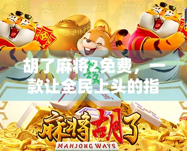 胡了麻将2免费，一款让全民上头的指尖棋牌为何如此火爆？