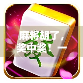 麻将胡了，奖中奖！一场牌局背后的财富密码与人生启示