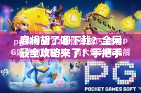 麻将胡了哪下载？全网最全攻略来了！手把手教你安全畅玩！