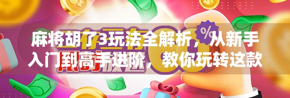 麻将胡了3玩法全解析，从新手入门到高手进阶，教你玩转这款国民牌戏！