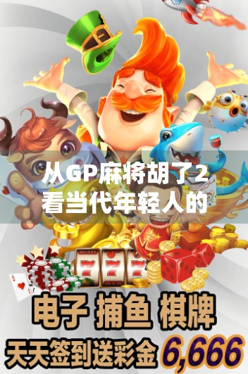 从GP麻将胡了2看当代年轻人的社交新密码，牌局背后的归属感与情绪出口