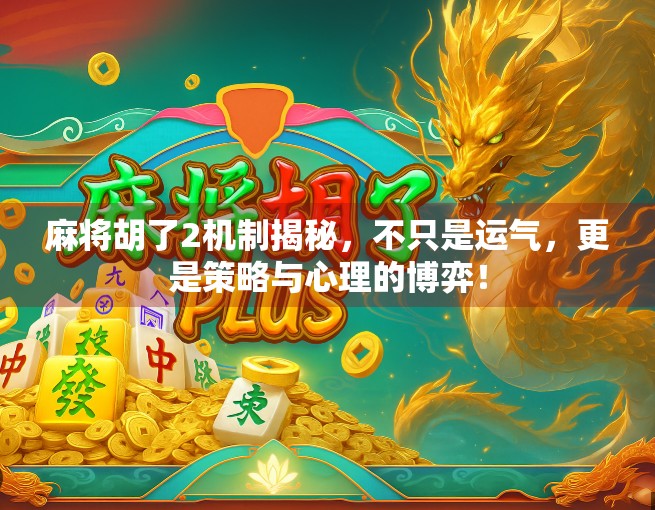 麻将胡了2机制揭秘，不只是运气，更是策略与心理的博弈！