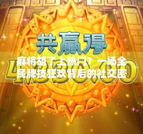 麻将胡了上热门？一场全民牌技狂欢背后的社交密码！