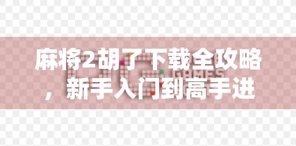 麻将2胡了下载全攻略，新手入门到高手进阶，轻松上手不踩坑！