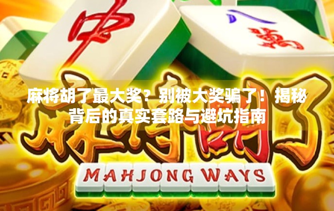 麻将胡了最大奖？别被大奖骗了！揭秘背后的真实套路与避坑指南