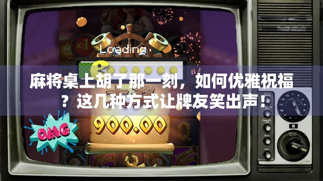 麻将桌上胡了那一刻，如何优雅祝福？这几种方式让牌友笑出声！