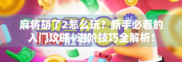 麻将胡了2怎么玩？新手必看的入门攻略+进阶技巧全解析！