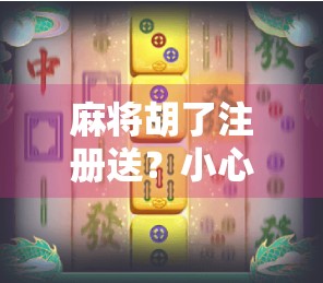 麻将胡了注册送?小心免费馅饼背后的陷阱!