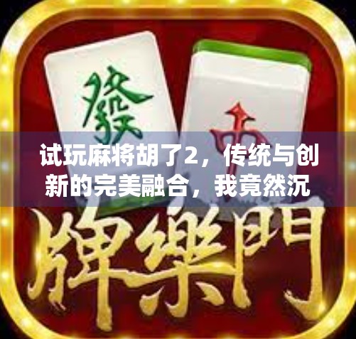 试玩麻将胡了2，传统与创新的完美融合，我竟然沉迷到忘记吃饭！