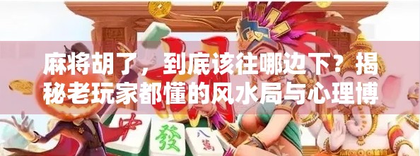麻将胡了，到底该往哪边下？揭秘老玩家都懂的风水局与心理博弈！
