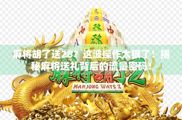 麻将胡了送28？这波操作太狠了！揭秘麻将送礼背后的流量密码！