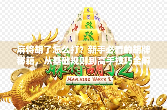 麻将胡了怎么打？新手必看的胡牌秘籍，从基础规则到高手技巧全解析！