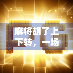 麻将胡了上下转，一场关于运气、策略与人性的博弈