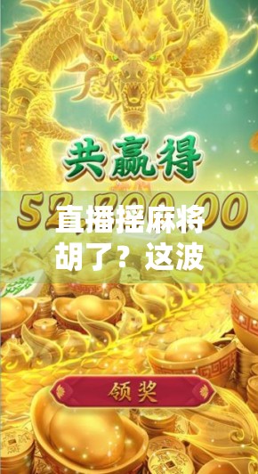 直播摇麻将胡了？这波操作让百万观众集体破防！