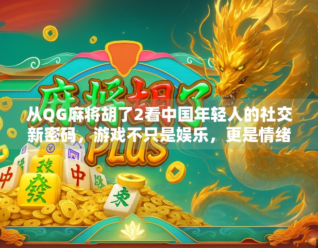 从QG麻将胡了2看中国年轻人的社交新密码，游戏不只是娱乐，更是情绪出口与关系纽带