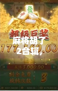 麻将胡了2合辑,不只是游戏,更是中国人的社交密码 麻将胡了2合辑,不只是游戏,更是中国人的社交密码