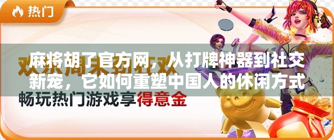 麻将胡了官方网，从打牌神器到社交新宠，它如何重塑中国人的休闲方式？