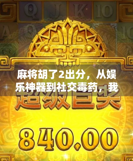 麻将胡了2出分，从娱乐神器到社交毒药，我们为何越来越离不开这桌上的小博弈？