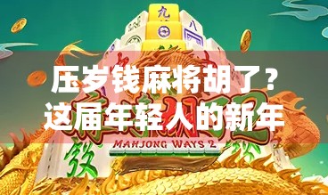 压岁钱麻将胡了?这届年轻人的新年仪式感有点不一样!