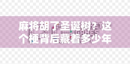 麻将胡了圣诞树？这个梗背后藏着多少年轻人的快乐密码！