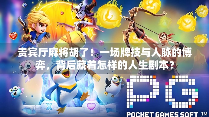 贵宾厅麻将胡了！一场牌技与人脉的博弈，背后藏着怎样的人生剧本？