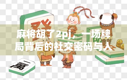 麻将胡了2pj，一场牌局背后的社交密码与人生隐喻