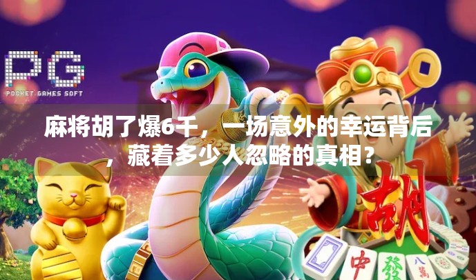 麻将胡了爆6千，一场意外的幸运背后，藏着多少人忽略的真相？