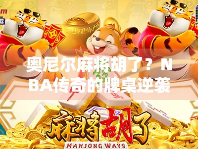 奥尼尔麻将胡了?NBA传奇的牌桌逆袭背后,藏着什么人生哲学?