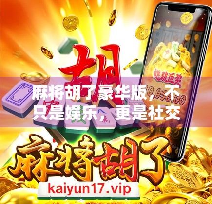 麻将胡了豪华版,不只是娱乐,更是社交与智慧的盛宴!