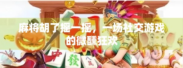 麻将胡了摇一摇，一场社交游戏的微醺狂欢