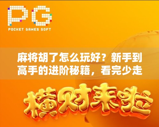麻将胡了怎么玩好？新手到高手的进阶秘籍，看完少走三年弯路！