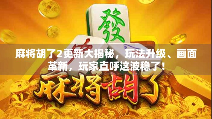 麻将胡了2更新大揭秘，玩法升级、画面革新，玩家直呼这波稳了！